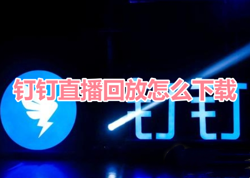 钉钉直播回放怎么下载？钉钉下载直播回放操作流程！