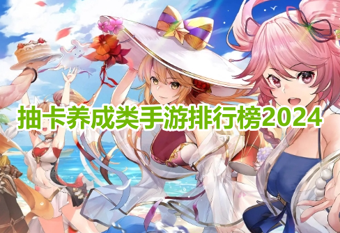 抽卡养成类手游排行榜2024！最好玩的抽卡养成游戏有哪些？
