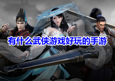 有什么武侠游戏好玩的手游？比较好玩的武侠手游排行榜！