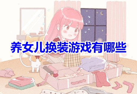 养女儿换装游戏有哪些？好玩的养成换装手游推荐！