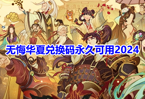 无悔华夏兑换码永久可用2024！无悔华夏最新有效兑换码大全！