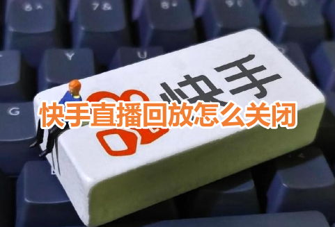 快手直播回放怎么关闭？快手直播回放关闭教程！