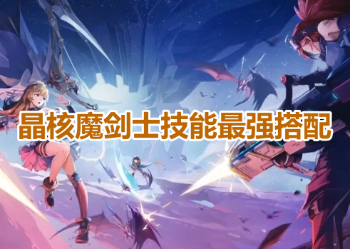晶核魔剑士技能最强搭配！晶核魔剑士技能最强配置推荐！