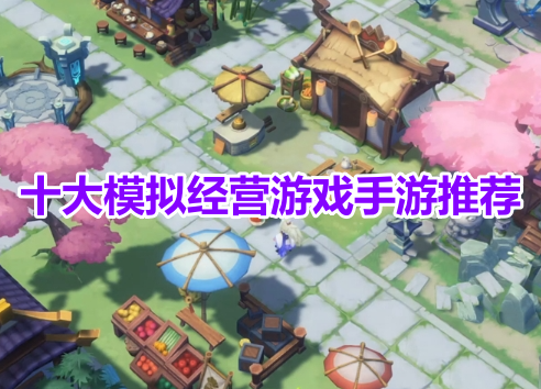 十大模拟经营游戏手游推荐！模拟经营类手游哪个最好玩？