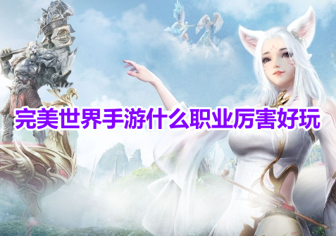 完美世界手游什么职业厉害好玩？完美世界手游最强职业选择攻略！