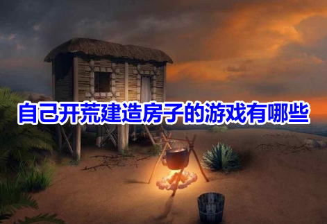 自己开荒建造房子的游戏有哪些？好玩的自行开荒建造类手游推荐！