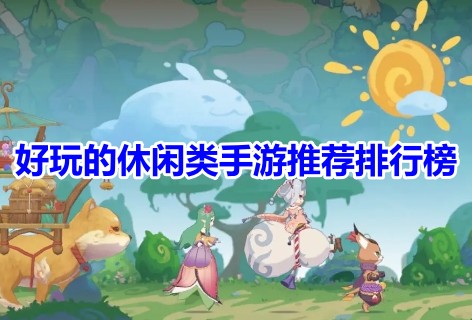好玩的休闲类手游推荐排行榜！超级耐玩的休闲类游戏有哪些？