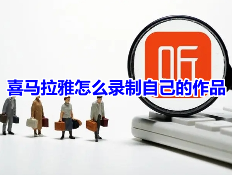 喜马拉雅怎么录制自己的作品？喜马拉雅录制个人作品的教程！
