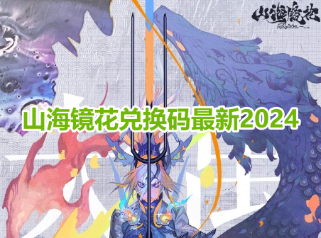 山海镜花兑换码最新2024！山海镜花兑换激活码大全！