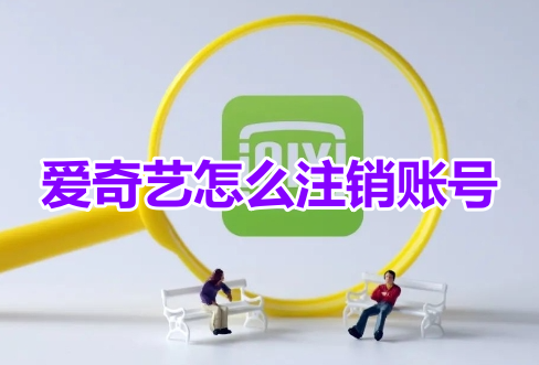 爱奇艺怎么注销账号呢？爱奇艺注销账号操作流程！
