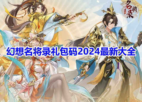 幻想名将录礼包码2024最新大全！幻想名将录长期有用礼包码汇总！