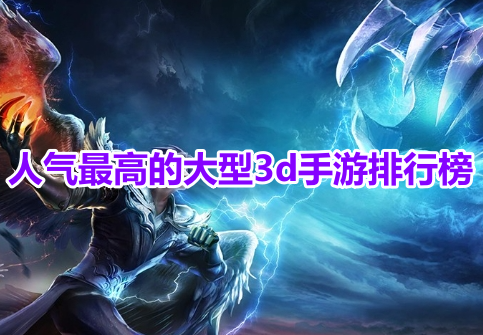 人气最高的大型3d手游排行榜！最火爆良心的3d类游戏有哪些？