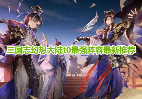 三国志幻想大陆t0最强阵容最新推荐！三国志幻想大陆最佳阵容搭配攻略！